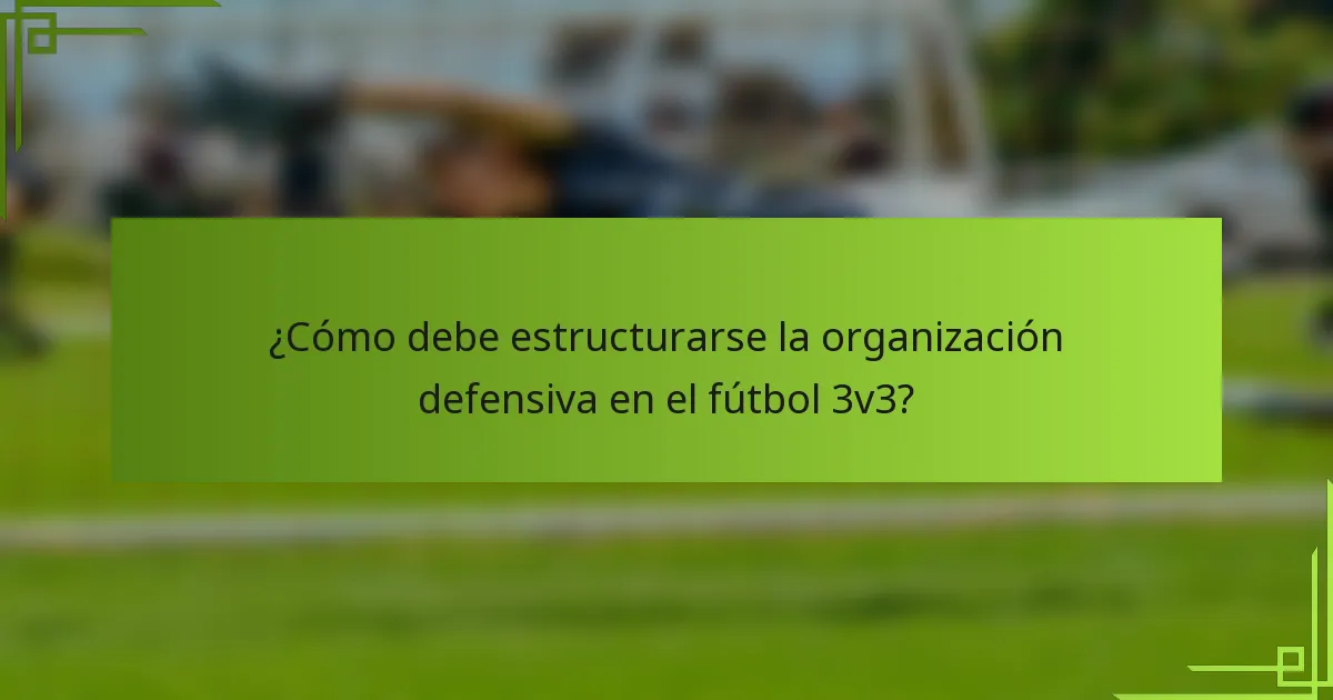 ¿Cómo debe estructurarse la organización defensiva en el fútbol 3v3?