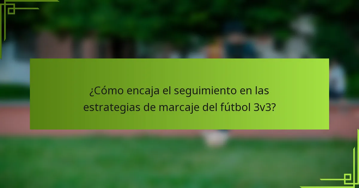 ¿Cómo encaja el seguimiento en las estrategias de marcaje del fútbol 3v3?