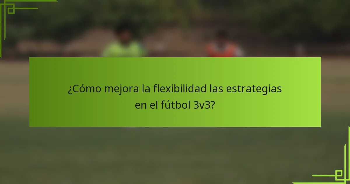 ¿Cómo mejora la flexibilidad las estrategias en el fútbol 3v3?