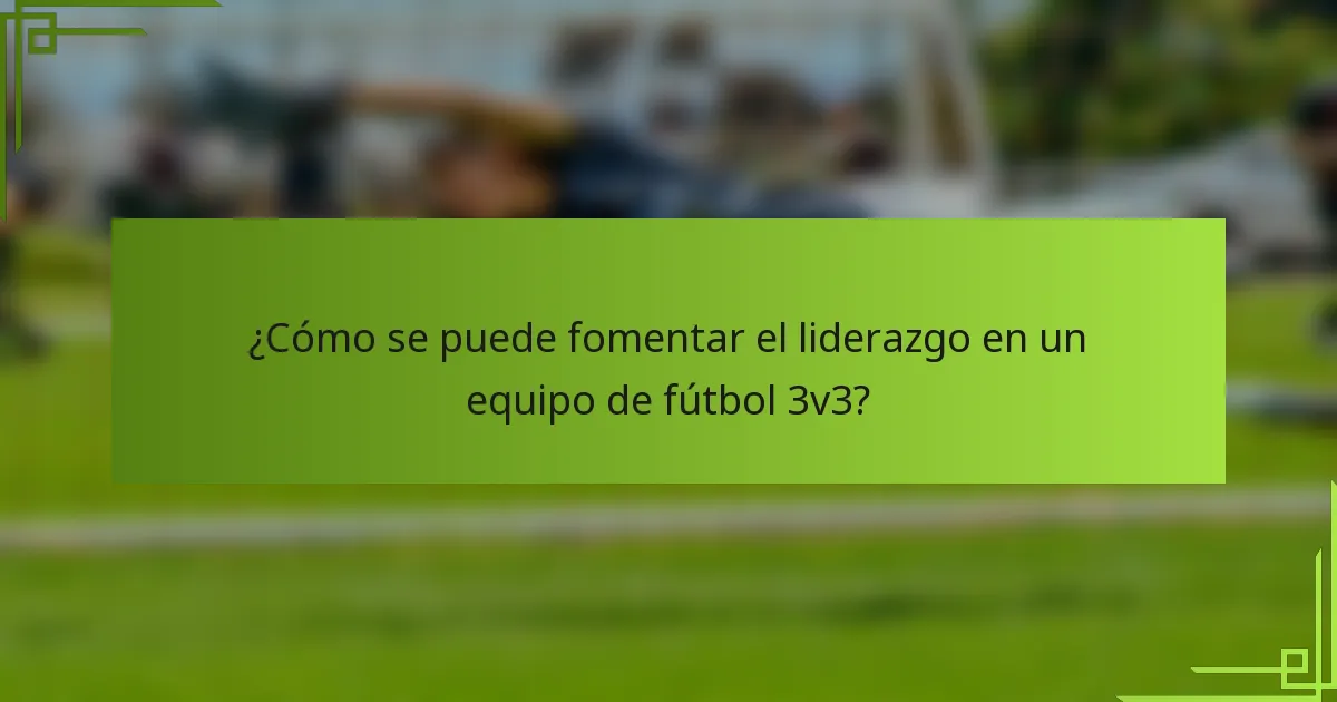 ¿Cómo se puede fomentar el liderazgo en un equipo de fútbol 3v3?