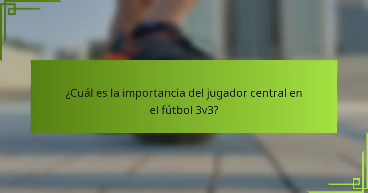 ¿Cuál es la importancia del jugador central en el fútbol 3v3?