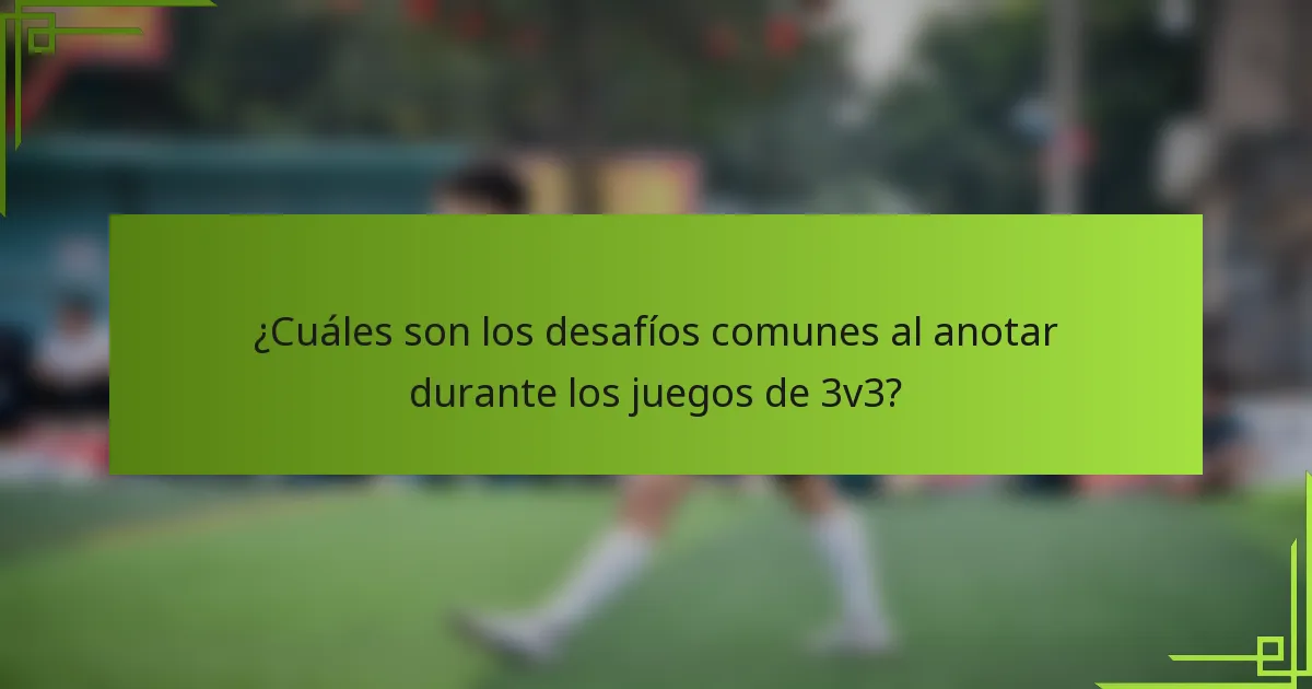 ¿Cuáles son los desafíos comunes al anotar durante los juegos de 3v3?