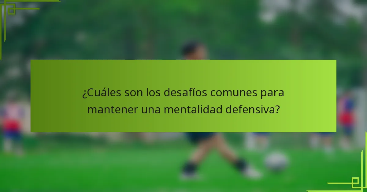 ¿Cuáles son los desafíos comunes para mantener una mentalidad defensiva?