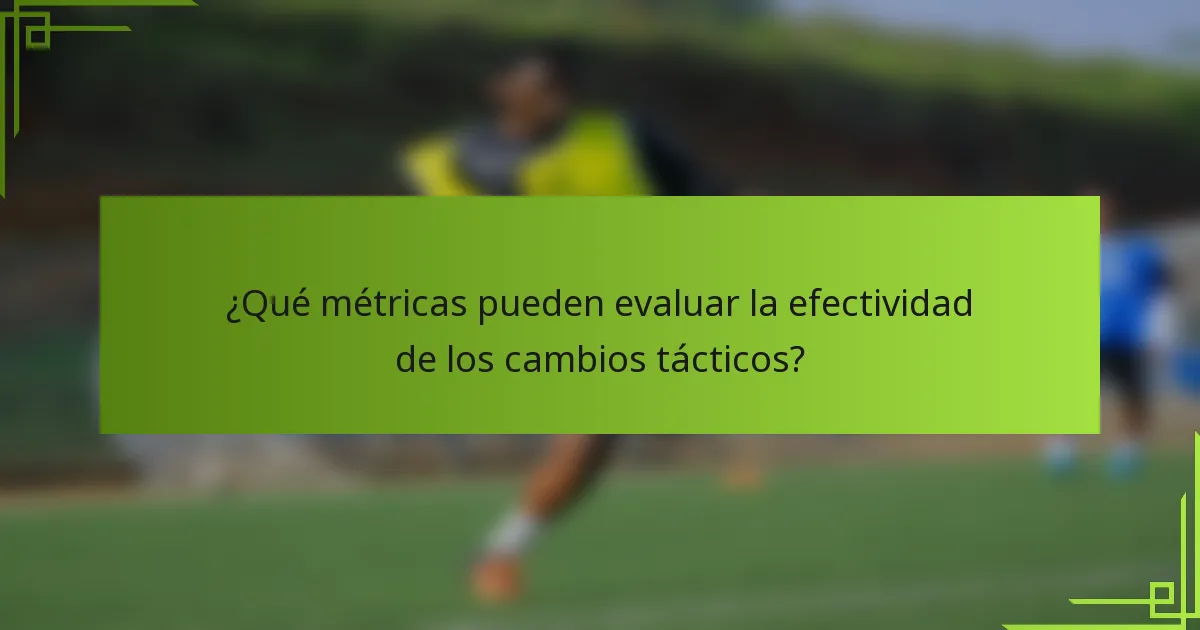 ¿Qué métricas pueden evaluar la efectividad de los cambios tácticos?