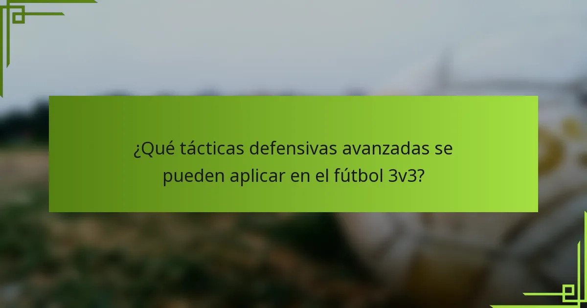¿Qué tácticas defensivas avanzadas se pueden aplicar en el fútbol 3v3?